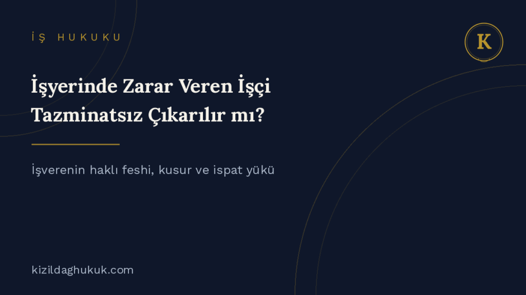 işverenin haklı feshi işyerinde zarar veren işçi kusur ve ispat